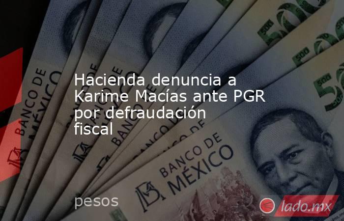 Hacienda denuncia a Karime Macías ante PGR por defraudación fiscal. Noticias en tiempo real