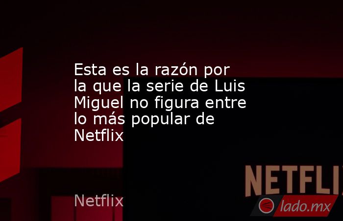 Esta es la razón por la que la serie de Luis Miguel no figura entre lo más popular de Netflix. Noticias en tiempo real