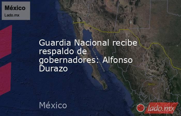 Guardia Nacional recibe respaldo de gobernadores: Alfonso Durazo. Noticias en tiempo real