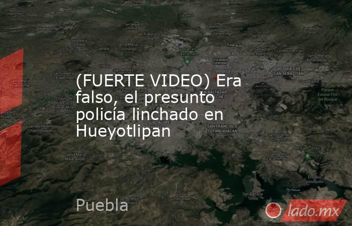 (FUERTE VIDEO) Era falso, el presunto policía linchado en Hueyotlipan. Noticias en tiempo real