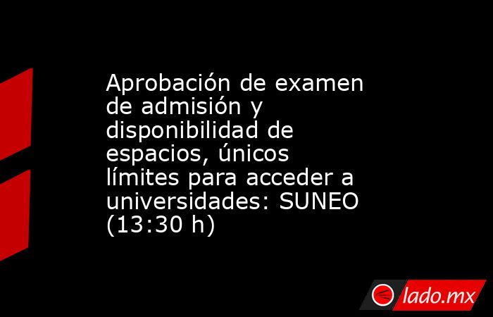 Aprobación de examen de admisión y disponibilidad de espacios, únicos límites para acceder a universidades: SUNEO (13:30 h). Noticias en tiempo real