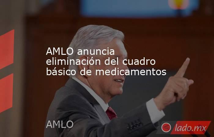 AMLO anuncia eliminación del cuadro básico de medicamentos. Noticias en tiempo real