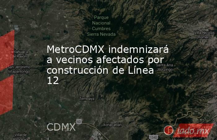 MetroCDMX indemnizará a vecinos afectados por construcción de Línea 12. Noticias en tiempo real