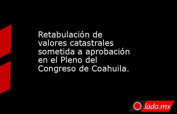 Retabulación de valores catastrales sometida a aprobación en el Pleno del Congreso de Coahuila.

 
. Noticias en tiempo real