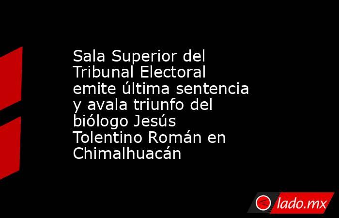 Sala Superior del Tribunal Electoral emite última sentencia y avala triunfo del biólogo Jesús Tolentino Román en Chimalhuacán. Noticias en tiempo real