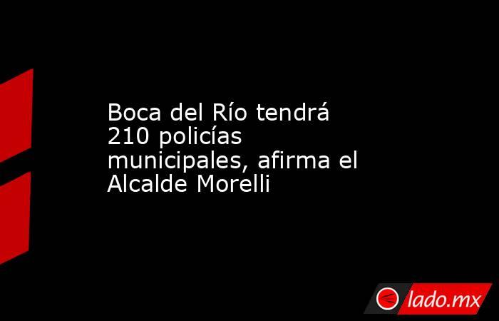 Boca del Río tendrá 210 policías municipales, afirma el Alcalde Morelli. Noticias en tiempo real
