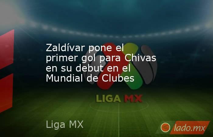 Zaldívar pone el primer gol para Chivas en su debut en el Mundial de Clubes. Noticias en tiempo real