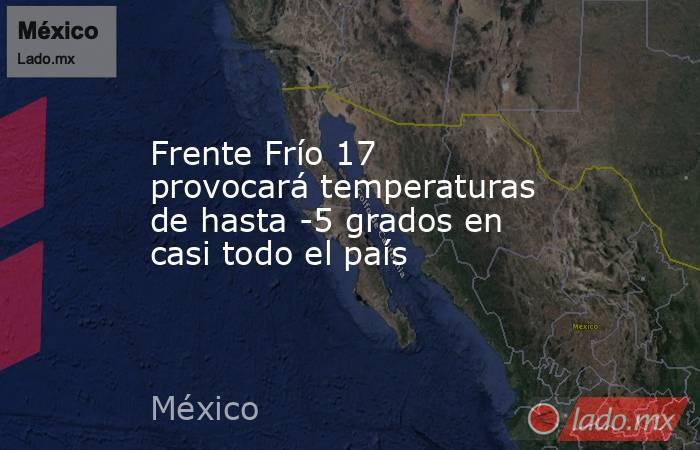 Frente Frío 17 provocará temperaturas de hasta -5 grados en casi todo el país. Noticias en tiempo real
