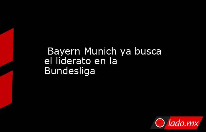  Bayern Munich ya busca el liderato en la Bundesliga. Noticias en tiempo real