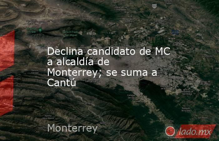 Declina candidato de MC a alcaldía de Monterrey; se suma a Cantú. Noticias en tiempo real