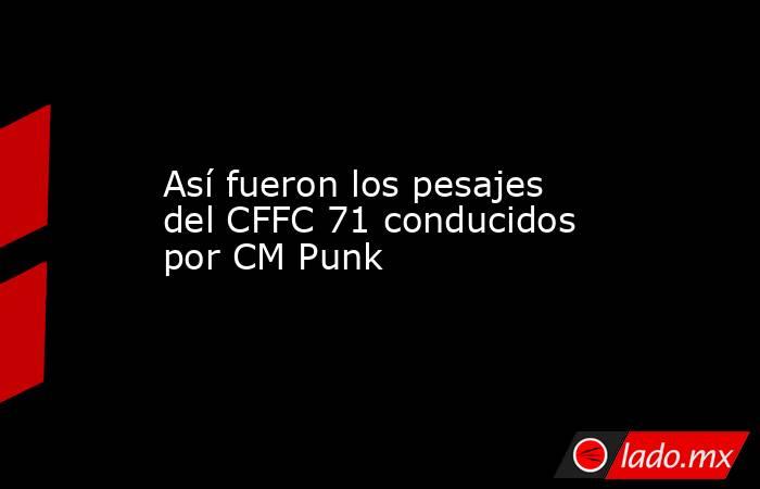 Así fueron los pesajes del CFFC 71 conducidos por CM Punk. Noticias en tiempo real