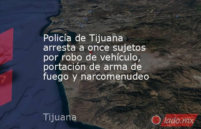 Policía de Tijuana arresta a once sujetos por robo de vehículo, portación de arma de fuego y narcomenudeo. Noticias en tiempo real
