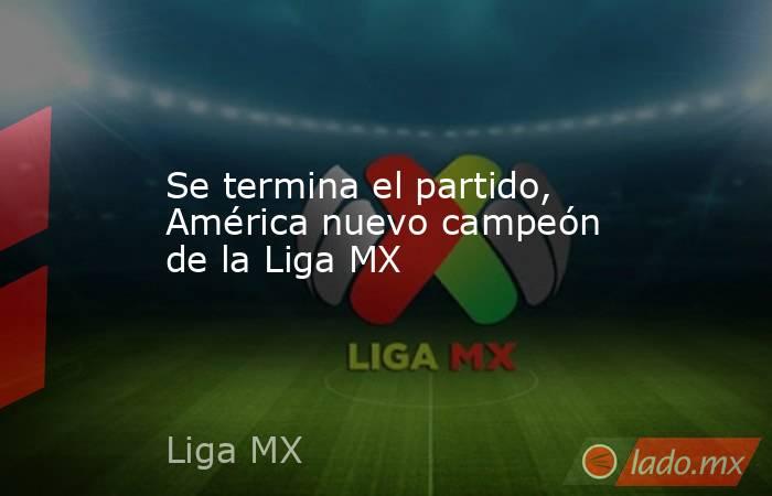 Se termina el partido, América nuevo campeón de la Liga MX. Noticias en tiempo real