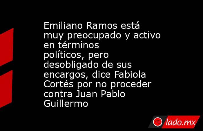 Emiliano Ramos está muy preocupado y activo en términos políticos, pero desobligado de sus encargos, dice Fabiola Cortés por no proceder contra Juan Pablo Guillermo. Noticias en tiempo real