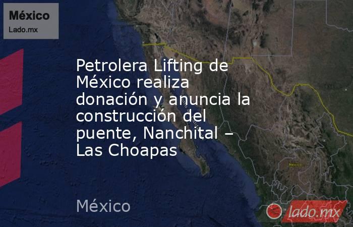 Petrolera Lifting de México realiza donación y anuncia la construcción del puente, Nanchital – Las Choapas. Noticias en tiempo real