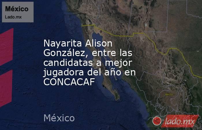 Nayarita Alison González, entre las candidatas a mejor jugadora del año en CONCACAF. Noticias en tiempo real