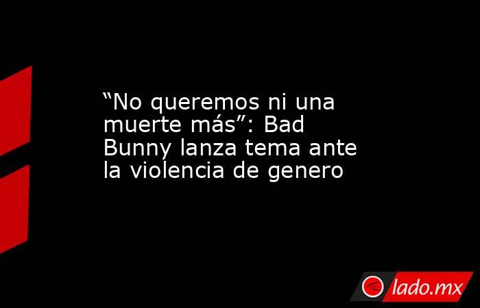 “No queremos ni una muerte más”: Bad Bunny lanza tema ante la violencia de genero. Noticias en tiempo real