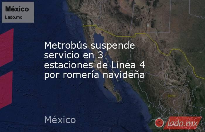 Metrobús suspende servicio en 3 estaciones de Línea 4 por romería navideña. Noticias en tiempo real
