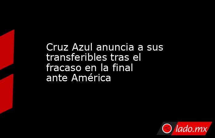 Cruz Azul anuncia a sus transferibles tras el fracaso en la final ante América. Noticias en tiempo real