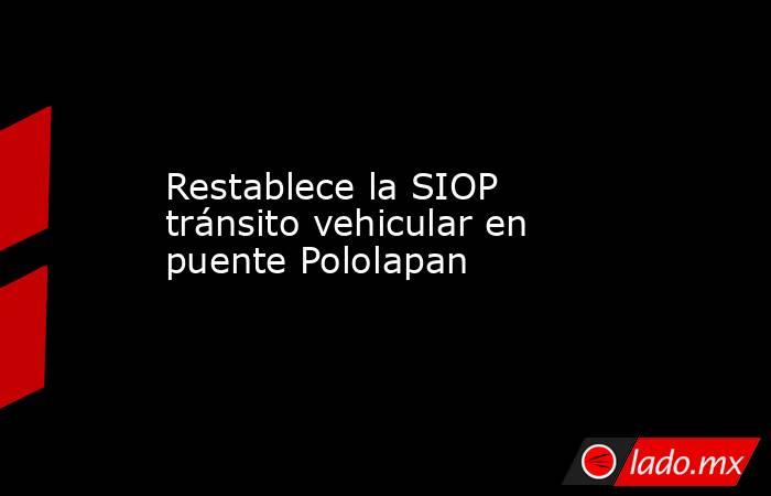 Restablece la SIOP tránsito vehicular en puente Pololapan. Noticias en tiempo real