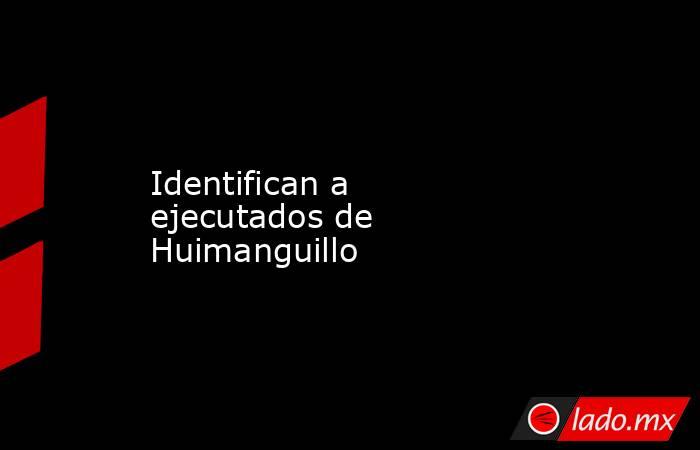 Identifican a ejecutados de Huimanguillo. Noticias en tiempo real