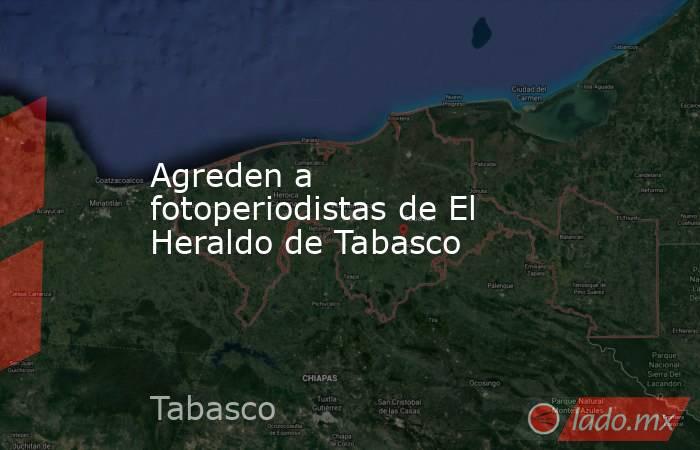 Agreden a fotoperiodistas de El Heraldo de Tabasco. Noticias en tiempo real