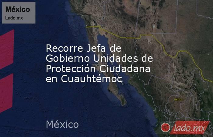 Recorre Jefa de Gobierno Unidades de Protección Ciudadana en Cuauhtémoc. Noticias en tiempo real