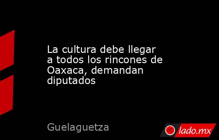 La cultura debe llegar a todos los rincones de Oaxaca, demandan diputados. Noticias en tiempo real