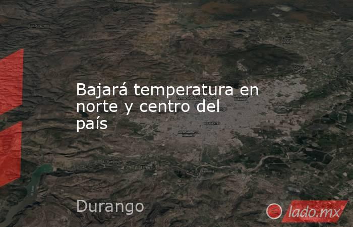 Bajará temperatura en norte y centro del país. Noticias en tiempo real