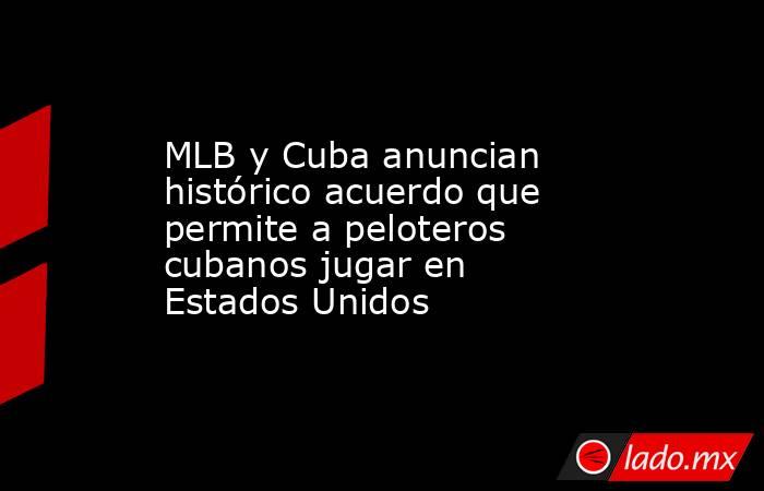 MLB y Cuba anuncian histórico acuerdo que permite a peloteros cubanos jugar en Estados Unidos. Noticias en tiempo real