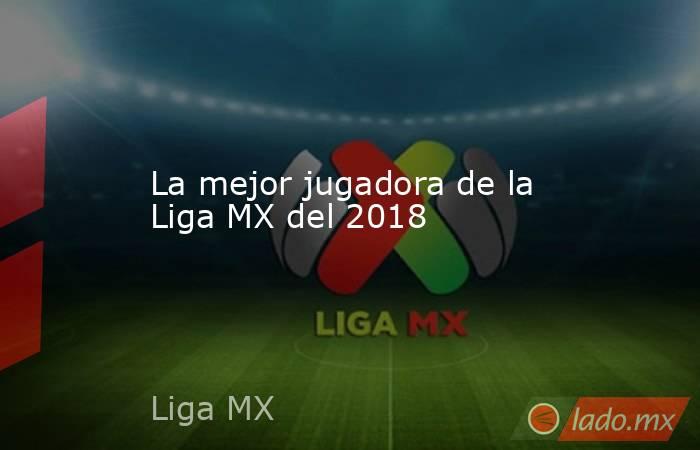 La mejor jugadora de la Liga MX del 2018. Noticias en tiempo real