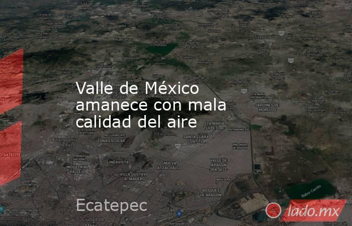Valle de México amanece con mala calidad del aire. Noticias en tiempo real