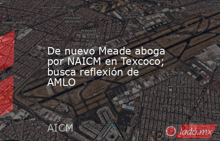 De nuevo Meade aboga por NAICM en Texcoco; busca reflexión de AMLO. Noticias en tiempo real