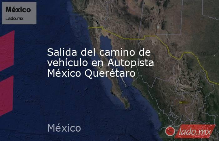 Salida del camino de vehículo en Autopista México Querétaro. Noticias en tiempo real