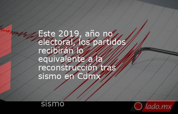 Este 2019, año no electoral, los partidos recibirán lo equivalente a la reconstrucción tras sismo en Cdmx. Noticias en tiempo real