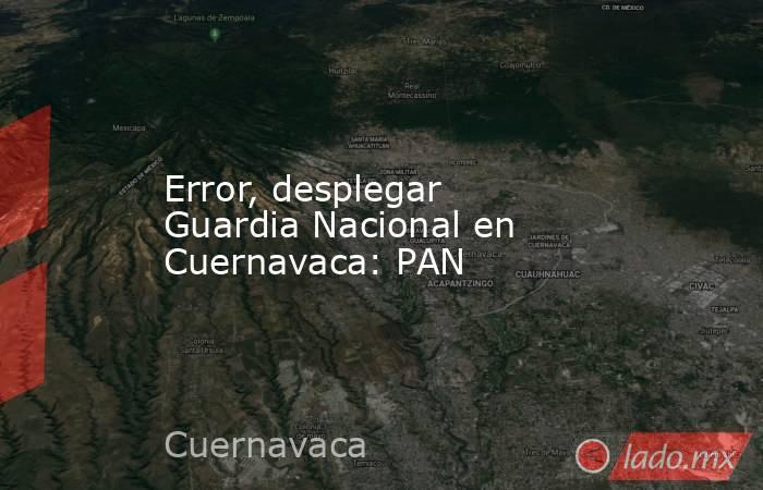 Error, desplegar Guardia Nacional en Cuernavaca: PAN
. Noticias en tiempo real