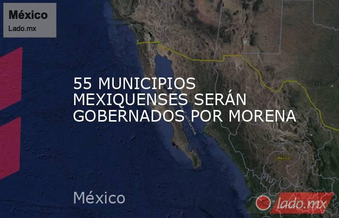 55 MUNICIPIOS MEXIQUENSES SERÁN GOBERNADOS POR MORENA. Noticias en tiempo real