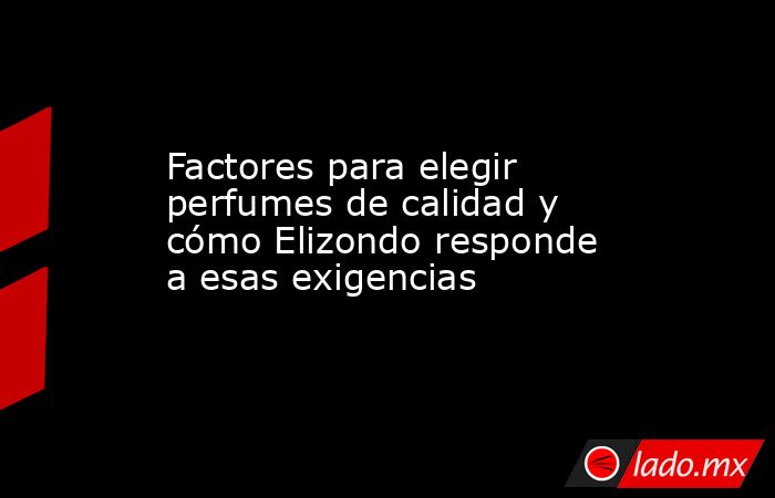 Factores para elegir perfumes de calidad y cómo Elizondo responde a esas exigencias