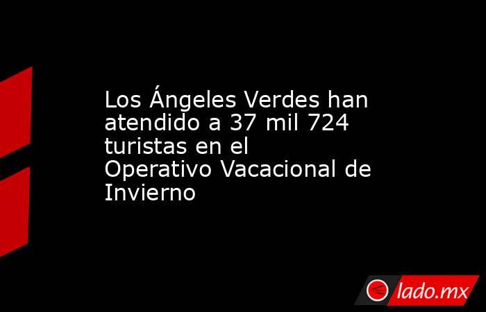 Los Ángeles Verdes han atendido a 37 mil 724 turistas en el Operativo Vacacional de Invierno. Noticias en tiempo real