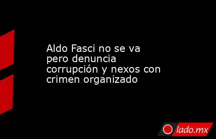 Aldo Fasci no se va pero denuncia corrupción y nexos con crimen organizado. Noticias en tiempo real