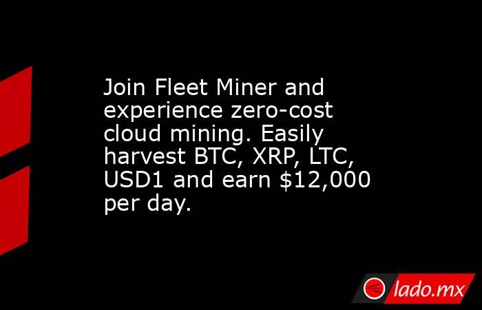 Join Fleet Miner and experience zero-cost cloud mining. Easily harvest BTC, XRP, LTC, USD1 and earn $12,000 per day.
