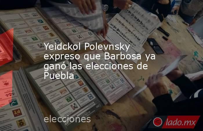 Yeidckol Polevnsky expreso que Barbosa ya ganó las elecciones de Puebla. Noticias en tiempo real