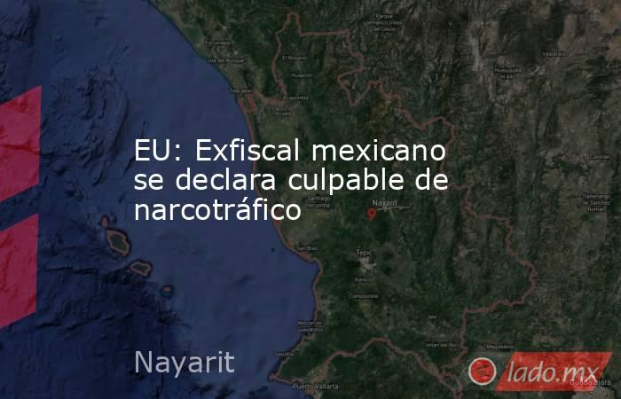 EU: Exfiscal mexicano se declara culpable de narcotráfico. Noticias en tiempo real