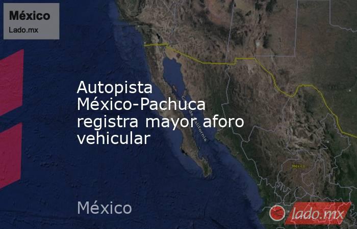 Autopista México-Pachuca registra mayor aforo vehicular. Noticias en tiempo real
