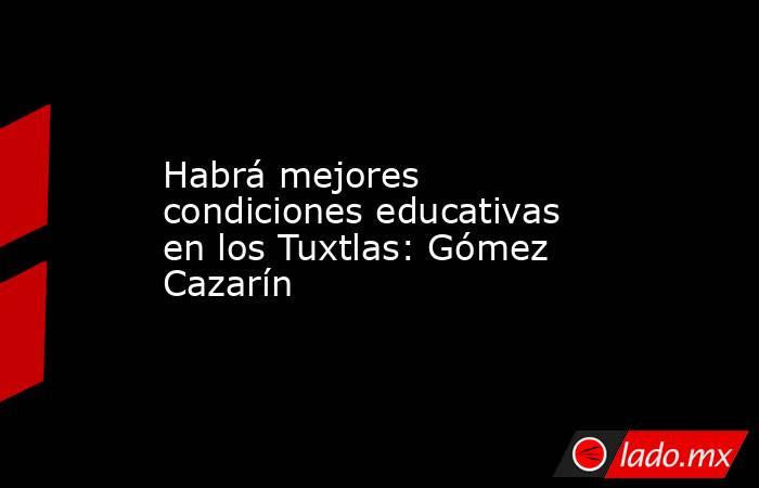 Habrá mejores condiciones educativas en los Tuxtlas: Gómez Cazarín. Noticias en tiempo real