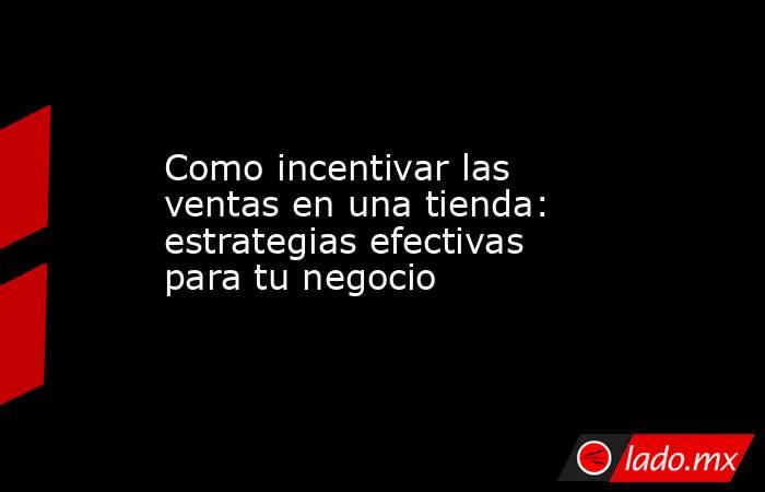 Como incentivar las ventas en una tienda: estrategias efectivas para tu negocio