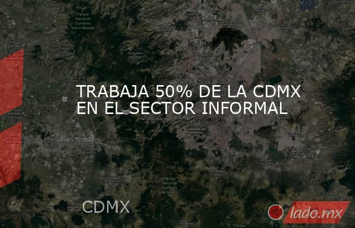 TRABAJA 50% DE LA CDMX EN EL SECTOR INFORMAL. Noticias en tiempo real
