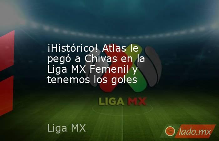 ¡Histórico! Atlas le pegó a Chivas en la Liga MX Femenil y tenemos los goles. Noticias en tiempo real