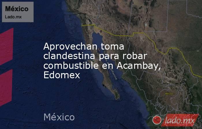 Aprovechan toma clandestina para robar combustible en Acambay, Edomex. Noticias en tiempo real