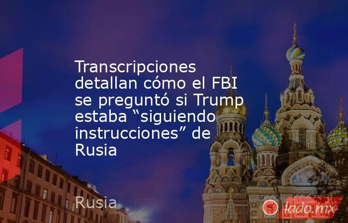 Transcripciones detallan cómo el FBI se preguntó si Trump estaba “siguiendo instrucciones” de Rusia. Noticias en tiempo real